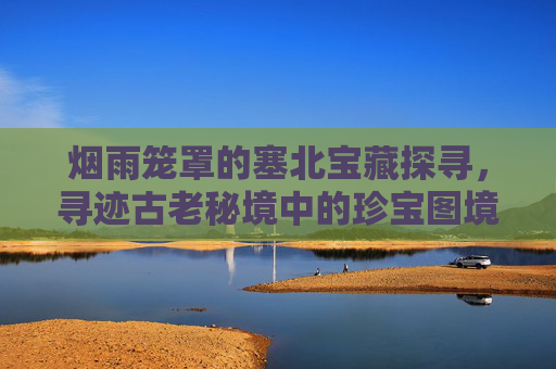 烟雨笼罩的塞北宝藏探寻，寻迹古老秘境中的珍宝图境,烟雨江湖塞北神像在哪