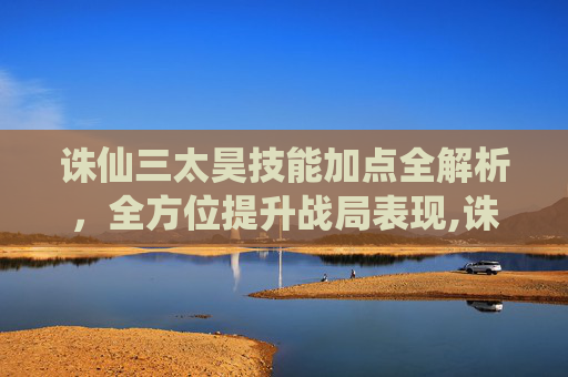 诛仙三太昊技能加点全解析，全方位提升战局表现,诛仙三太昊技能加点图片