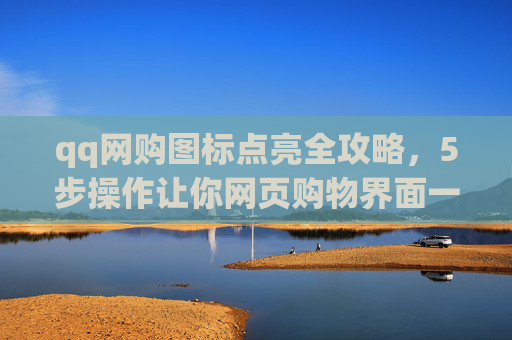 qq网购图标点亮全攻略，5步操作让你网页购物界面一触即亮，高效购物无障碍,qq网购图标怎么点亮不了