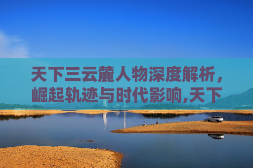 天下三云麓人物深度解析，崛起轨迹与时代影响,天下3云麓怎么加点