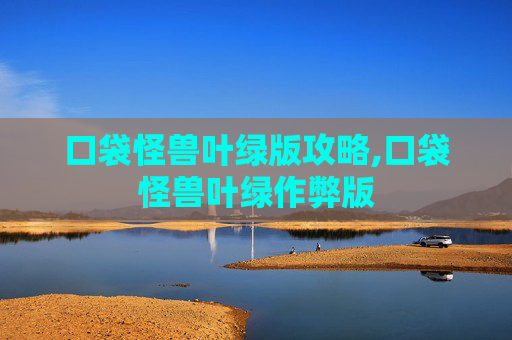 口袋怪兽叶绿版攻略,口袋怪兽叶绿作弊版