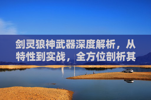 剑灵狼神武器深度解析，从特性到实战，全方位剖析其核心价值与玩法潜力,剑灵狼神武器哪里出