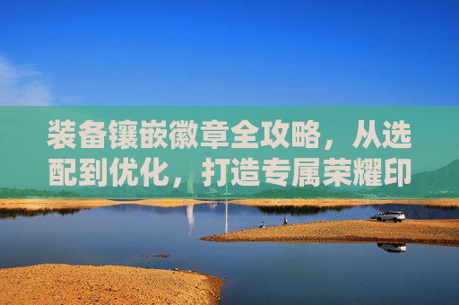 装备镶嵌徽章全攻略，从选配到优化，打造专属荣耀印记,dnf装备镶嵌徽章后还能换吗