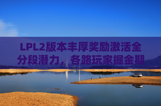 LPL2版本丰厚奖励激活全分段潜力，各路玩家掘金期待下一季表现,lols2出的英雄