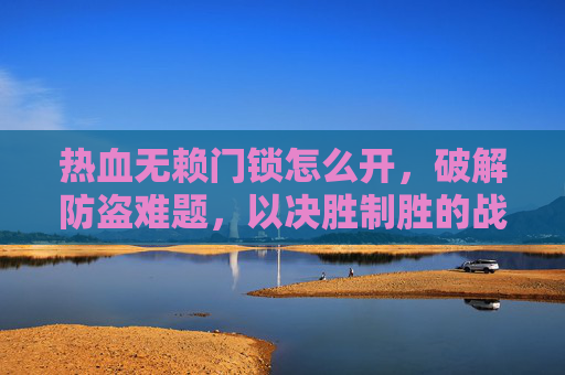 热血无赖门锁怎么开，破解防盗难题，以决胜制胜的战术开启安全之门,热血无赖破门锁