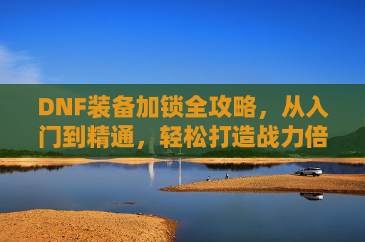 DNF装备加锁全攻略，从入门到精通，轻松打造战力倍级增益,dnf装备怎么锁两把锁