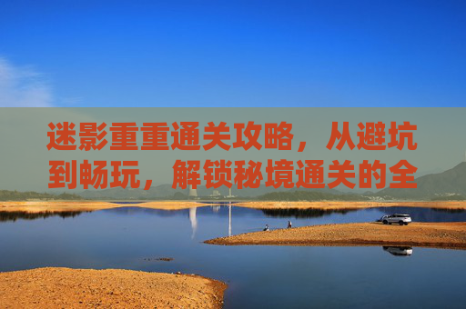 迷影重重通关攻略，从避坑到畅玩，解锁秘境通关的全方位操作指南,迷影重重深度解析