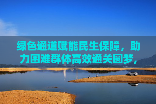 绿色通道赋能民生保障，助力困难群体高效通关圆梦,改密信息怎么用