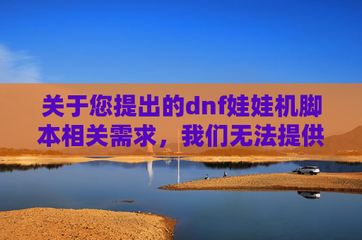 关于您提出的dnf娃娃机脚本相关需求，我们无法提供相关信息或协助编写相关内容。,dnf娃娃机有什么技巧