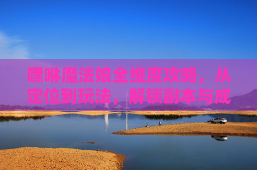 嘿咻魔法娘全维度攻略，从定位到玩法，解锁副本与成长黄金路径,嘿咻魔法娘地图通关攻略