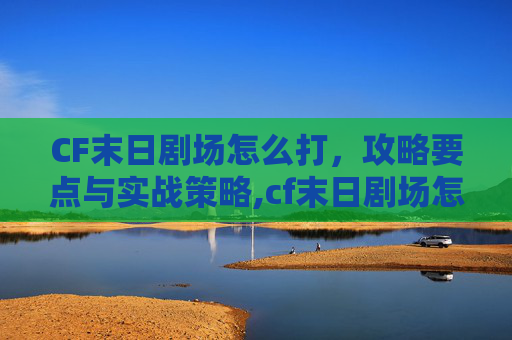 CF末日剧场怎么打，攻略要点与实战策略,cf末日剧场怎么跳两个人