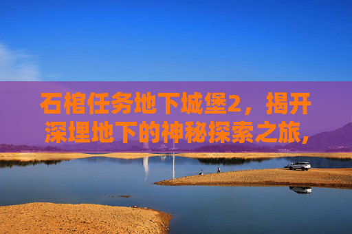 石棺任务地下城堡2，揭开深埋地下的神秘探索之旅,地下城堡2石棺任务流程