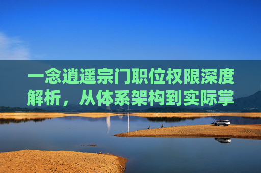 一念逍遥宗门职位权限深度解析，从体系架构到实际掌控的全方位剖析,一念逍遥宗门排行榜查询网站