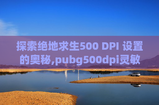 探索绝地求生500 DPI 设置的奥秘,pubg500dpi灵敏度设置参考