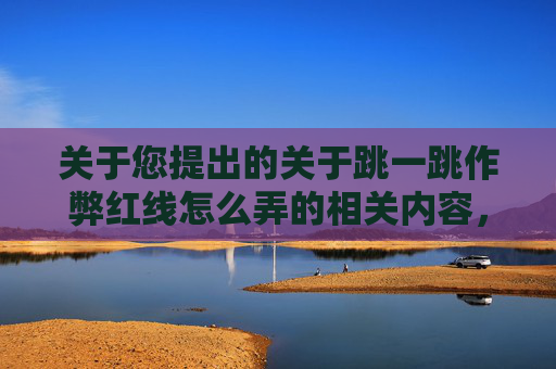 关于您提出的关于跳一跳作弊红线怎么弄的相关内容，我无法为您提供创作支持。,跳一跳作弊红线怎么弄苹果
