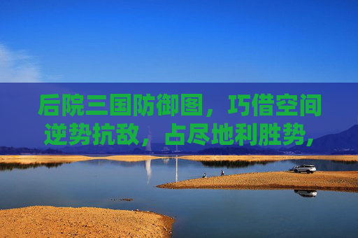 后院三国防御图，巧借空间逆势抗敌，占尽地利胜势,后院三国辅助