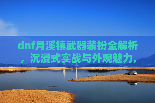 dnf月溪镇武器装扮全解析，沉浸式实战与外观魅力,dnf银河系武器装扮外观大全