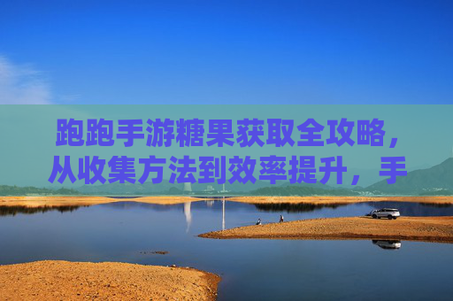 跑跑手游糖果获取全攻略，从收集方法到效率提升，手把手教你玩转糖果资源,跑跑手游沙漠之狐怎么获得