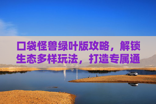 口袋怪兽绿叶版攻略，解锁生态多样玩法，打造专属通关路线,口袋怪兽绿宝石版攻略