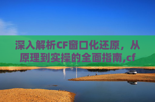 深入解析CF窗口化还原，从原理到实操的全面指南,cf窗口化了应该怎么还原