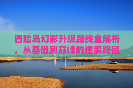 冒险岛幻影升级路线全解析，从基础到巅峰的逆袭路径指南,冒险岛幻影升级路线图