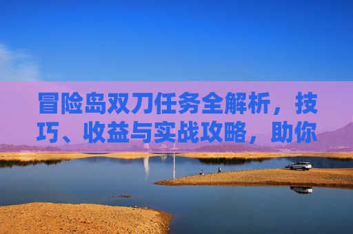 冒险岛双刀任务全解析，技巧、收益与实战攻略，助你轻松掌握核心玩法,冒险岛双刀任务 贴吧