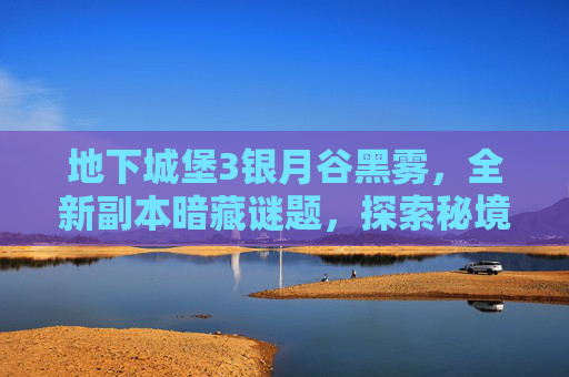 地下城堡3银月谷黑雾，全新副本暗藏谜题，探索秘境奇遇不断内容，,地下城堡3复苏银月谷迷雾之障