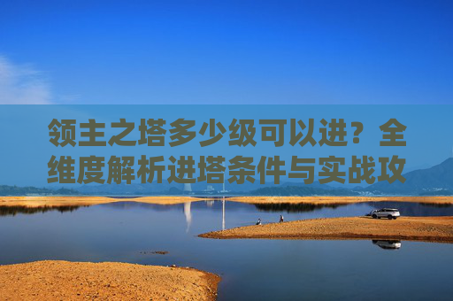领主之塔多少级可以进？全维度解析进塔条件与实战攻略,领主之塔多少级可以进