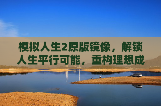 模拟人生2原版镜像，解锁人生平行可能，重构理想成长路径,模拟人生2原版镜像下载
