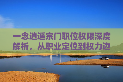 一念逍遥宗门职位权限深度解析，从职业定位到权力边界的全方位解读,一念逍遥宗门能设几个管理