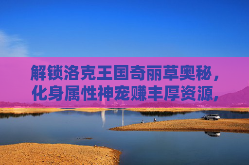 解锁洛克王国奇丽草奥秘，化身属性神宠赚丰厚资源,洛克王国奇丽草值得培养吗