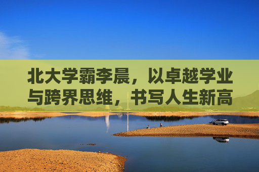 北大学霸李晨，以卓越学业与跨界思维，书写人生新高度,李晨北大毕业真假