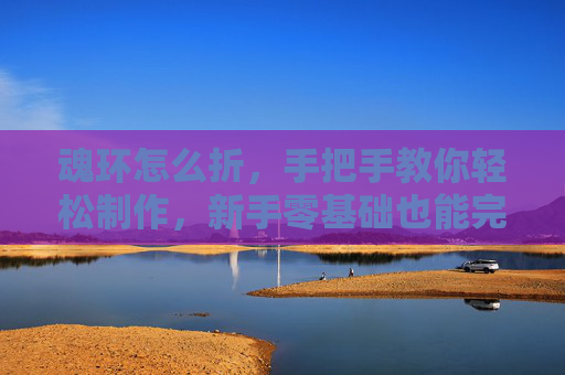 魂环怎么折，手把手教你轻松制作，新手零基础也能完成,环刃怎么折