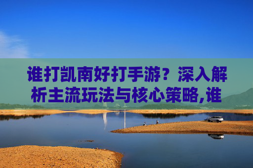 谁打凯南好打手游？深入解析主流玩法与核心策略,谁打凯南好打手游王者