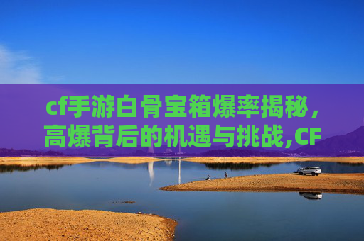 cf手游白骨宝箱爆率揭秘，高爆背后的机遇与挑战,CF手游白骨终结者身材