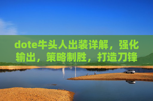 dote牛头人出装详解，强化输出，策略制胜，打造刀锋级英雄体验,牛头人 出装