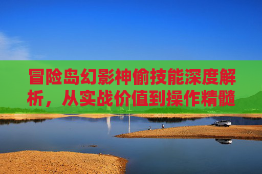 冒险岛幻影神偷技能深度解析，从实战价值到操作精髓全拆解,冒险岛幻影神偷技能怎么用