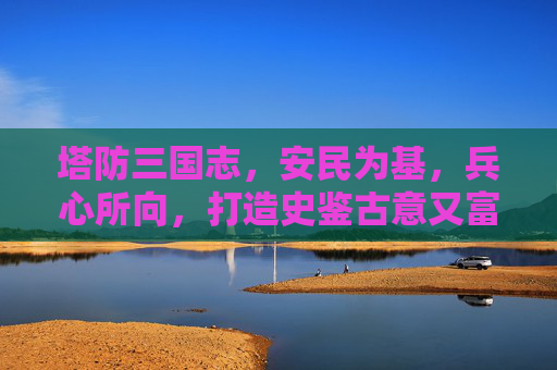 塔防三国志，安民为基，兵心所向，打造史鉴古意又富有新意的三国安民抗敌策略文,塔防三国志监军哪个好