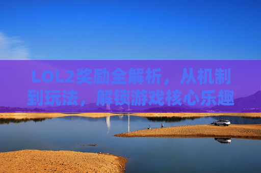 LOL2奖励全解析，从机制到玩法，解锁游戏核心乐趣,lols2所有召唤师技能介绍