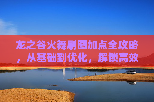 龙之谷火舞刷图加点全攻略，从基础到优化，解锁高效刷图战力,龙之谷火舞技能加点图