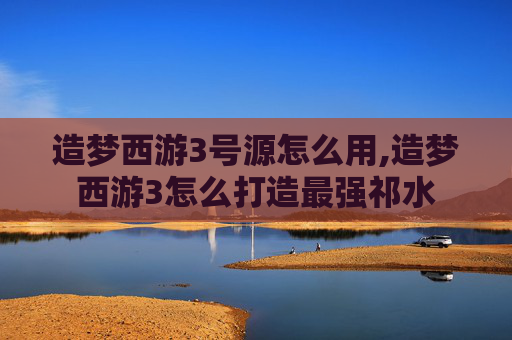 造梦西游3号源怎么用,造梦西游3怎么打造最强祁水