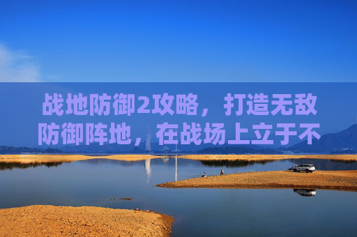 战地防御2攻略，打造无敌防御阵地，在战场上立于不败,战地防御2攻略大全