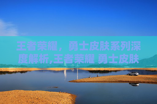 王者荣耀，勇士皮肤系列深度解析,王者荣耀 勇士皮肤怎么获得