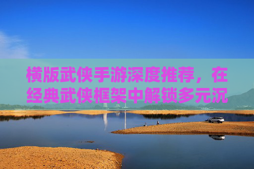 横版武侠手游深度推荐，在经典武侠框架中解锁多元沉浸体验,横版武侠手游有刺客有弓箭手有驭兽师