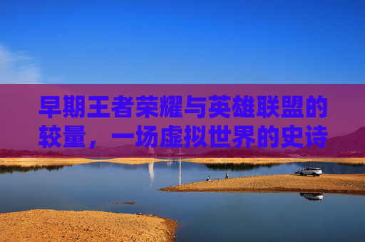 早期王者荣耀与英雄联盟的较量，一场虚拟世界的史诗之战,英雄联盟王者荣耀哪个早