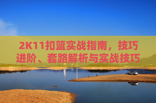 2K11扣篮实战指南，技巧进阶、套路解析与实战技巧全剖析,2k11怎么转身