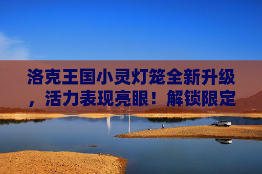 洛克王国小灵灯笼全新升级，活力表现亮眼！解锁限定体验开启梦幻之旅,洛克王国小灵灯笼性格推荐