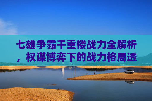 七雄争霸千重楼战力全解析，权谋博弈下的战力格局透视,七雄争霸千重楼100成多少战力