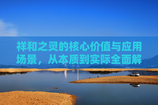 祥和之灵的核心价值与应用场景，从本质到实际全面解析,祥和之灵换什么最值钱