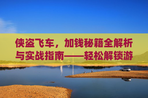 侠盗飞车，加钱秘籍全解析与实战指南——轻松解锁游戏玩法的核心技巧,侠盗飞车加钱秘籍大全(完整版)